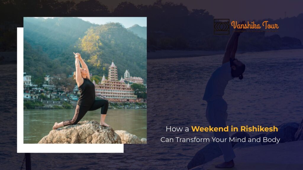 How a Weekend in Rishikesh Can Transform Your Mind and Body